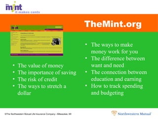 TheMint.org  The value of money  The importance of saving The risk of credit The ways to stretch a dollar The ways to make  money work for you The difference between  want and need The connection between education and earning How to track spending  and budgeting 
