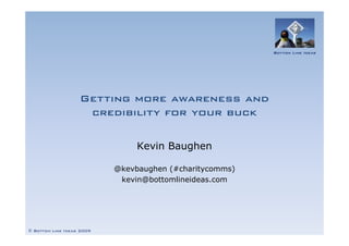 Bottom Line Ideas




                   Getting more awareness and
                    credibility for your buck

                                Kevin Baughen

                           @kevbaughen (#charitycomms)
                            kevin@bottomlineideas.com




© Bottom Line Ideas 2009
 
