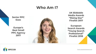 lauren.capon@impression.co.uk
Who Am I?
Senior PPC
Exec
Europe’s
Best Small
PPC Agency
2017
UK Biddable
Media Awards
“Risi...