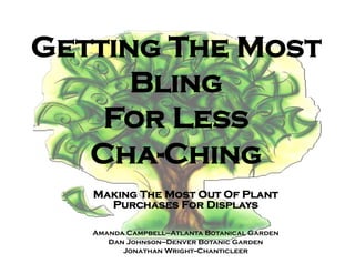 Getting The Most
      Bling
    For Less
   Cha-Ching
   Making The Most Out Of Plant
     Purchases For Displays

   Amanda Campbell—Atlanta Botanical Garden
      Dan Johnson—Denver Botanic Garden
         Jonathan Wright--Chanticleer
 