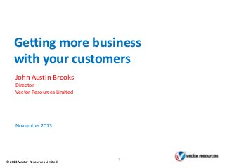 Getting more business
with your customers
John Austin-Brooks
Director
Vector Resources Limited

November 2013

©2013 Vector Resources Limited

1

 