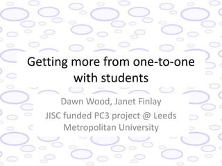 Getting more from one-to-one
        with students
       Dawn Wood, Janet Finlay
   JISC funded PC3 project @ Leeds
        Metropolitan University
 