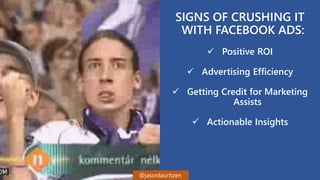5
SIGNS OF CRUSHING IT
WITH FACEBOOK ADS:
 Positive ROI
 Advertising Efficiency
 Getting Credit for Marketing
Assists
...