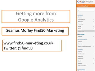 Getting more from
Google Analytics
Seamus Morley Find50 Marketing
www.find50-marketing.co.uk
Twitter: @find50
 