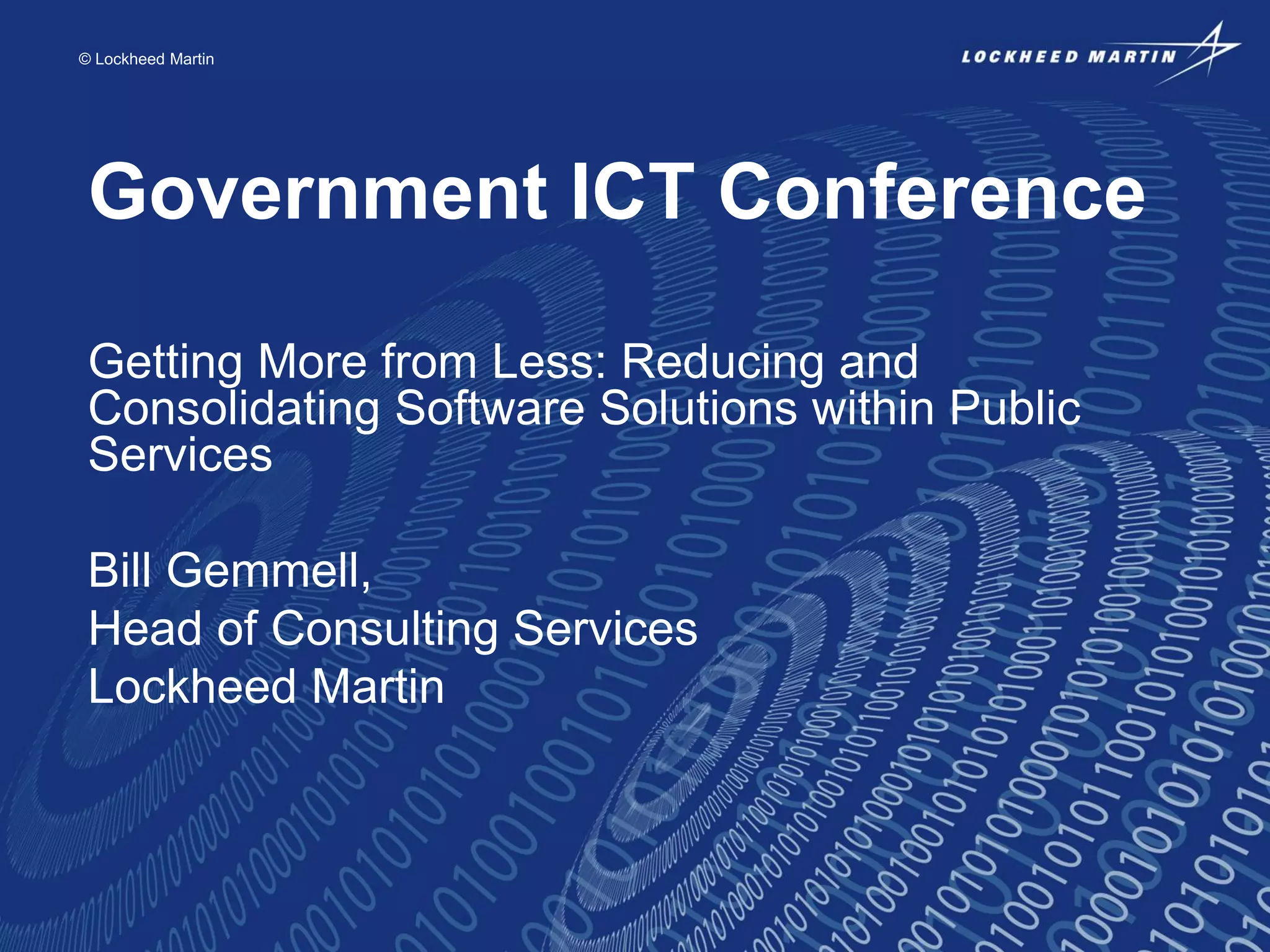 © Lockheed Martin

Government ICT Conference
Getting More from Less: Reducing and
Consolidating Software Solutions within Public
Services
Bill Gemmell,
Head of Consulting Services
Lockheed Martin

 