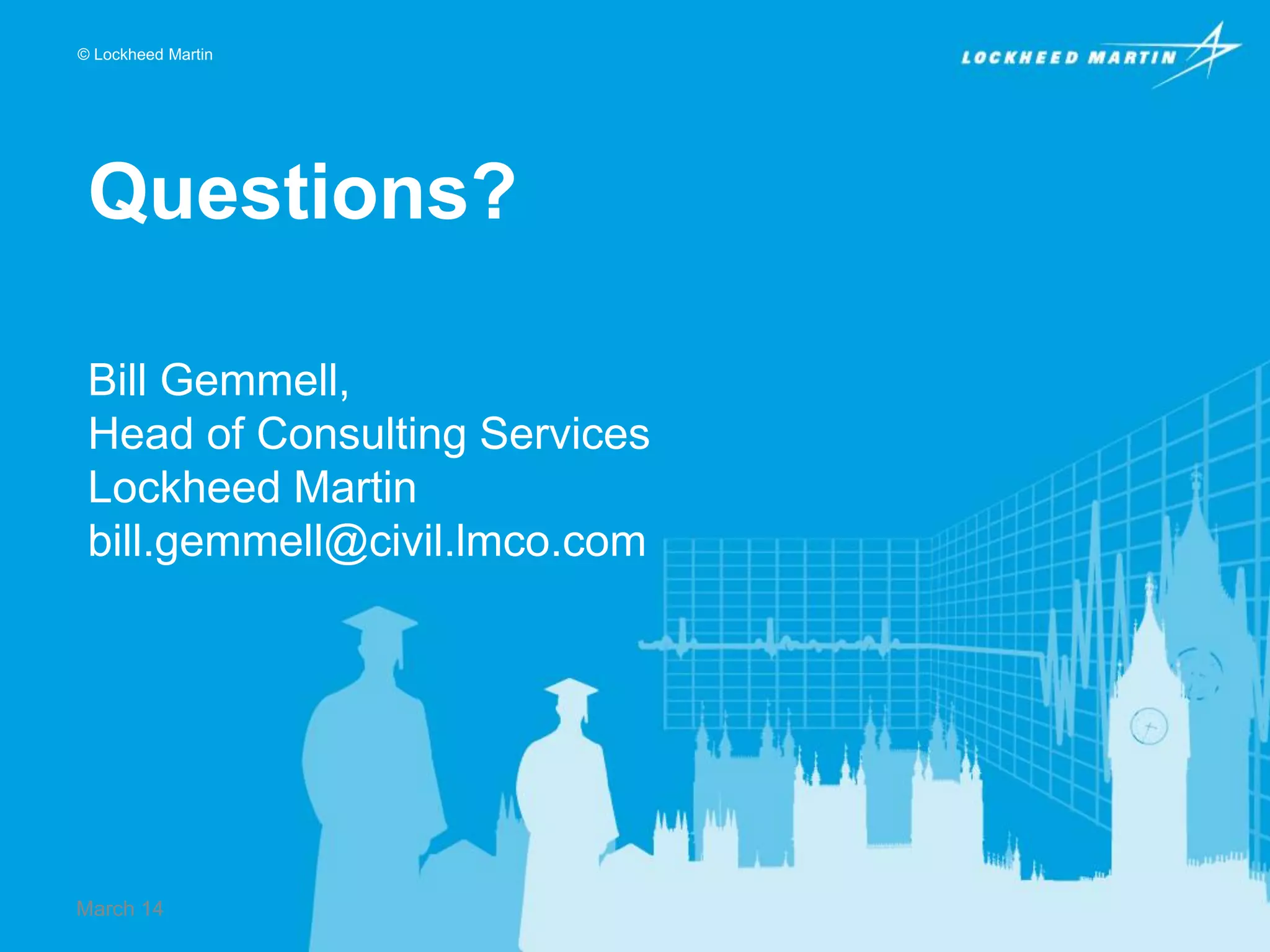 © Lockheed Martin

Questions?
Bill Gemmell,
Head of Consulting Services
Lockheed Martin
bill.gemmell@civil.lmco.com

March 14

 