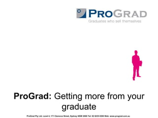 ProGrad: Getting more from your graduate ProGrad Pty Ltd, Level 4, 171 Clarence Street, Sydney NSW 2000 Tel: 02 8235 8300 Web: www.prograd.com.au 