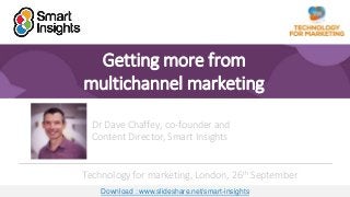 1
Getting more from
multichannel marketing
Dr Dave Chaffey, co-founder and
Content Director, Smart Insights
Technology for marketing, London, 26th September
Download : www.slideshare.net/smart-insights
 