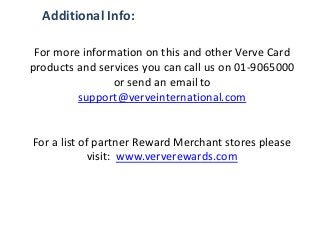Additional Info: 
For more information on this and other Verve Card products and services you can call us on 01-9065000 or send an email to support@verveinternational.com For a list of partner Reward Merchant stores please visit: www.ververewards.com  