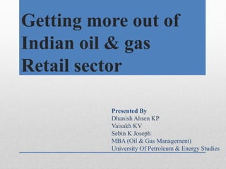 Getting more out of
Indian oil & gas
Retail sector
Presented By
Dhanish Ahsen KP
Vaisakh KV
Sebin K Joseph
MBA (Oil & Gas Management)
University Of Petroleum & Energy Studies
 