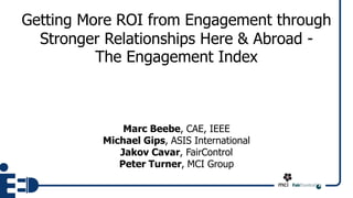 Getting More ROI from Engagement through
Stronger Relationships Here & Abroad -
The Engagement Index
Marc Beebe, CAE, IEEE
Michael Gips, ASIS International
Jakov Cavar, FairControl
Peter Turner, MCI Group
 