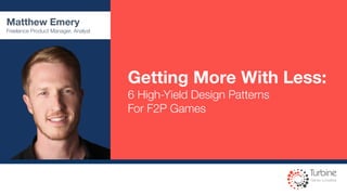 Getting More With Less: 
6 High-Yield Design Patterns
For F2P Games
Matthew Emery
Freelance Product Manager, Analyst
 