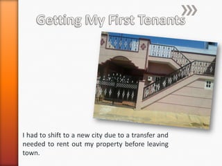 I had to shift to a new city due to a transfer and
needed to rent out my property before leaving
town.
 
