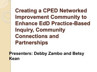 Creating a CPED Networked
Improvement Community to
Enhance EdD Practice-Based
Inquiry, Community
Connections and
Partnerships
Presenters: Debby Zambo and Betsy
Kean
 