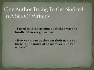- I used to think getting published was the
hurdle I’d never get across.

- How can a new author get their name out
there in the midst of so many well known
writers?
 