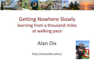 Getting Nowhere Slowly
learning from a thousand miles
at walking pace
Alan Dix
http://alanwalks.wales/
 