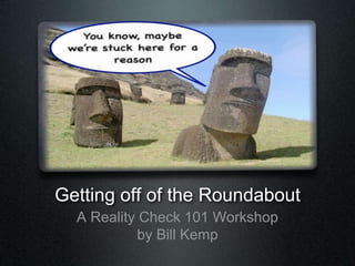 Getting off of the Roundabout 
A Reality Check 101 Workshop 
by Bill Kemp 
 