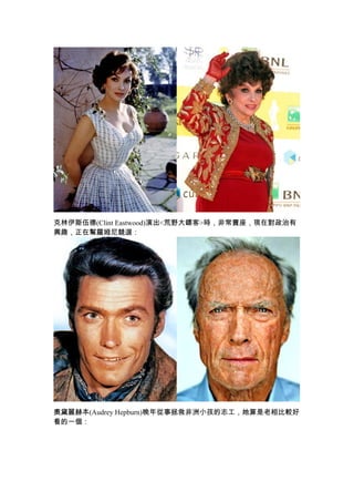 克林伊斯伍德(Clint Eastwood)演出<荒野大鏢客>時，非常賣座，現在對政治有
興趣，正在幫羅姆尼競選：




奧黛麗赫本(Audrey Hepburn)晚年從事拯救非洲小孩的志工，她算是老相比較好
看的一個：
 