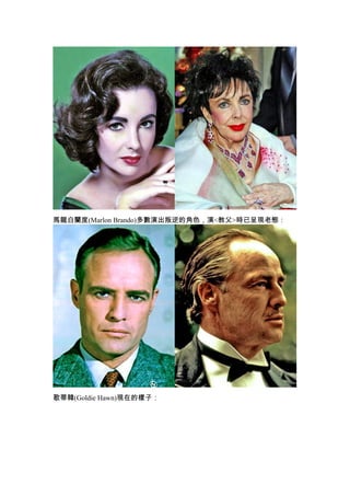 馬龍白蘭度(Marlon Brando)多數演出叛逆的角色，演<教父>時已呈現老態：




歌蒂韓(Goldie Hawn)現在的樣子：
 