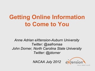 Getting Online Information
      to Come to You

 Anne Adrian eXtension-Auburn University
           Twitter: @aafromaa
John Dorner, North Carolina State University
             Twitter: @jdorner

             NACAA July 2012
 