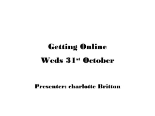 Getting Online
  Weds 31st October


Presenter: charlotte Britton
 