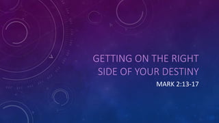 GETTING ON THE RIGHT
SIDE OF YOUR DESTINY
MARK 2:13-17
 