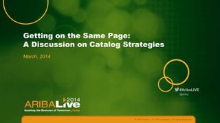 Getting on the Same Page:
A Discussion on Catalog Strategies
March, 2014

#AribaLIVE
@ariba

© 2014 Ariba – an SAP company. All rights reserved.

 