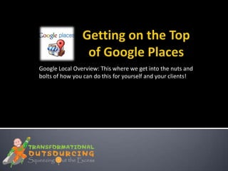 Google Local Overview: This where we get into the nuts and
bolts of how you can do this for yourself and your clients!
 