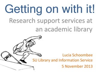 Getting on with it!
Research support services at
an academic library

Lucia Schoombee
SU Library and Information Service
5 November 2013

 