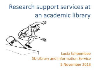 Research support services at
an academic library

Lucia Schoombee
SU Library and Information Service
5 November 2013

 