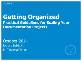 Getting Organized
Practical Guidelines for Scaling Your
Documentation Projects
October 2014
Richard Rabil, Jr.
Sr. Technical Writer
 