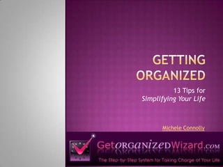 GETTING ORGANIZED 13 Tips for Simplifying Your Life Michele Connolly 