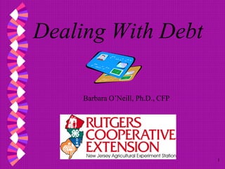 1
Dealing With Debt
Barbara O’Neill, Ph.D., CFP
 