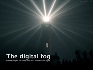 Image via CatDancing on Flickr




The digital fog
Part rant, part plea, part waxing lyrical about what we do with “digital”.
 