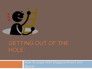GETTING OUT OF THE
HOLE:
How To Cope With Disappointment and
Regret
 