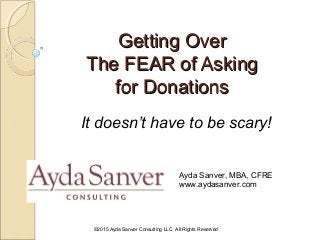 Getting OverGetting Over
The FEAR of AskingThe FEAR of Asking
for Donationsfor Donations
It doesn’t have to be scary!
Ayda Sanver, MBA, CFRE
www.aydasanver.com
©2015 Ayda Sanver Consulting LLC All Rights Reserved
 