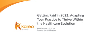 Aimee Heckman, CPB, CPPM
President, Ease RCM Solutions
Getting Paid in 2022: Adapting
Your Practice to Thrive Within
the Healthcare Evolution
 