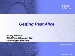 February, 2016
Patexia Webinar
Getting Past Alice
Manny Schecter
Chief Patent Counsel, IBM
schecter@us.ibm.com
 