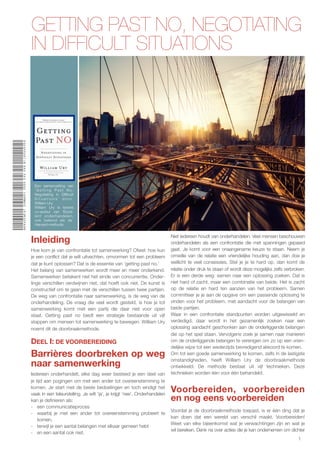 GETTING PAST NO, NEGOTIATING
                                              IN DIFFICULT SITUATIONS
Management summary door eva van wijngaarden




                                               Een samenvatting van
                                               ‘Getting Past No:
                                               Negotiating in Difﬁcult
                                               Situations’ door
                                               William Ury.
                                               William Ury is tevens
                                               co-auteur van ‘Excel-
                                               lent onderhandelen,
                                               ook bekend als de
                                               Harvard-methode.


                                                                                                                         Niet iedereen houdt van onderhandelen. Veel mensen beschouwen
                                              Inleiding                                                                  onderhandelen als een confrontatie die met spanningen gepaard
                                              Hoe kom je van confrontatie tot samenwerking? Ofwel: hoe kun               gaat. Je komt voor een onaangename keuze te staan. Neem je
                                              je een conflict dat je wilt uitvechten, omvormen tot een probleem          omwille van de relatie een vriendelijke houding aan, dan doe je
                                              dat je kunt oplossen? Dat is de essentie van ‘getting past no.’            wellicht te veel consessies. Stel je je te hard op, dan komt de
                                              Het belang van samenwerken wordt meer en meer onderkend.                   relatie onder druk te staan of wordt deze mogelijks zelfs verbroken.
                                              Samenwerken betekent niet het einde van concurrentie. Onder-               Er is een derde weg: samen naar een oplossing zoeken. Dat is
                                              linge verschillen verdwijnen niet, dat hoeft ook niet. De kunst is         niet hard of zacht, maar een combinatie van beide. Het is zacht
                                              constructief om te gaan met de verschillen tussen twee partijen.           op de relatie en hard ten aanzien van het probleem. Samen
                                              De weg van confrontatie naar samenwerking, is de weg van de                committeer je je aan de opgave om een passende oplossing te
                                              onderhandeling. De vraag die veel wordt gesteld, is hoe je tot             vinden voor het probleem, met aandacht voor de belangen van
                                              samenwerking komt met een partij die daar niet voor open                   beide partijen.
                                              staat. Getting past no biedt een strategie bestaande uit vijf              Waar in een confrontatie standpunten worden uitgewisseld en
                                              stappen om mensen tot samenwerking te bewegen. William Ury                 verdedigd, daar wordt in het gezamenlijk zoeken naar een
                                              noemt dit de doorbraakmethode.                                             oplossing aandacht geschonken aan de onderliggende belangen
                                                                                                                         die op het spel staan. Vervolgens zoek je samen naar manieren
                                              DEEL I: DE VOORBEREIDING                                                   om de onderliggende belangen te verenigen om zo op een vrien-
                                                                                                                         delijke wijze tot een wederzijds bevredigend akkoord te komen.
                                              Barrières doorbreken op weg                                                Om tot een goede samenwerking te komen, zelfs in de lastigste
                                                                                                                         omstandigheden, heeft William Ury de doorbraakmethode
                                              naar samenwerking                                                          ontwikkeld. De methode bestaat uit vijf technieken. Deze
                                              Iedereen onderhandelt, elke dag weer besteed je een deel van               technieken worden één voor één behandeld.
                                              je tijd aan pogingen om met een ander tot overeenstemming te
                                              komen. Je start met de beste bedoelingen en toch eindigt het
                                              vaak in een teleurstelling. Je wilt ‘ja’, je krijgt ‘nee’. Onderhandelen
                                                                                                                         Voorbereiden, voorbereiden
                                              kan je deﬁnieren als:                                                      en nog eens voorbereiden
                                              - een communicatieproces
                                                                                                                         Voordat je de doorbraakmethode toepast, is er één ding dat je
                                              - waarbij je met een ander tot overeenstemming probeert te
                                                                                                                         kan doen dat een wereld van verschil maakt. Voorbereiden!
                                                  komen,
                                                                                                                         Weet van elke bijeenkomst wat je verwachtingen zijn en wat je
                                              - terwijl je een aantal belangen met elkaar gemeen hebt
                                                                                                                         wil bereiken. Denk na over acties die je kan ondernemen om dichter
                                              - en een aantal ook niet.
                                                                                                                                                                                         1
 