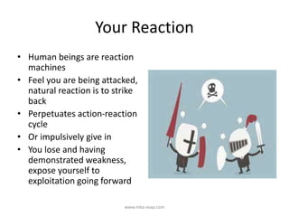 Your Reaction
• Human beings are reaction
machines
• Feel you are being attacked,
natural reaction is to strike
back
• Perpetuates action-reaction
cycle
• Or impulsively give in
• You lose and having
demonstrated weakness,
expose yourself to
exploitation going forward
www.mba-asap.com
 