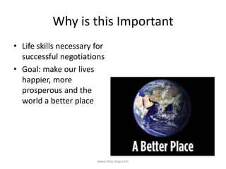 Why is this Important
• Life skills necessary for
successful negotiations
• Goal: make our lives
happier, more
prosperous and the
world a better place
www.mba-asap.com
 