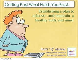Establishing	
  a	
  plan	
  to	
  
achieve	
  -­‐	
  and	
  maintain-­‐	
  a	
  
healthy	
  body	
  and	
  mind.
THINspirational Speaker &
Recovering Perfectionist
Scott “Q” Marcus
Getting Past What Holds You Back
Friday, May 3, 13
 