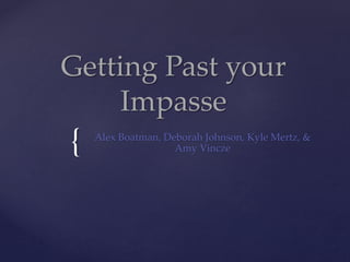 {
Getting Past your
Impasse
Alex Boatman, Deborah Johnson, Kyle Mertz, &
Amy Vincze
 