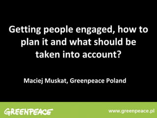 Getting people engaged, how to
plan it and what should be
taken into account?
Maciej Muskat, Greenpeace Poland

 