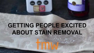 GETTING PEOPLE EXCITED 
ABOUT STAIN REMOVAL 
 
