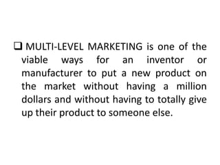  MULTI-LEVEL MARKETING is one of the
viable ways for an inventor or
manufacturer to put a new product on
the market without having a million
dollars and without having to totally give
up their product to someone else.

 