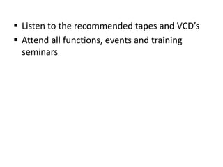  Listen to the recommended tapes and VCD’s
 Attend all functions, events and training
seminars

 