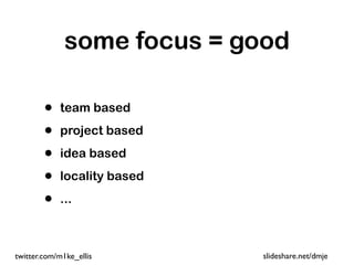 some focus = good

        •   team based

        •   project based

        •   idea based

        •   locality based

        •   ...



twitter.com/m1ke_ellis       slideshare.net/dmje
 