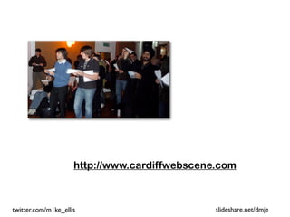 http://www.cardiffwebscene.com



twitter.com/m1ke_ellis                         slideshare.net/dmje
 