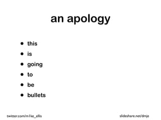 an apology

        •   this

        •   is

        •   going

        •   to

        •   be

        •   bullets


twitter.com/m1ke_ellis                slideshare.net/dmje
 